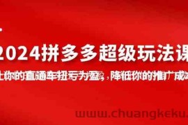 （10036期）2024拼多多-超级玩法课，让你的直通车扭亏为盈，降低你的推广成本-7节课