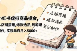 （16627期）小红书虚拟商品掘金，从店铺搭建,爆款选品,到笔记制作，实现单店月入5000+