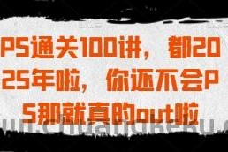 PS通关100讲，都2025年啦，你还不会PS那就真的out啦