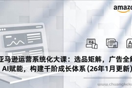 （17103期）亚马逊运营系统化大课：选品矩阵，广告全解，AI赋能，构建千阶成长体系(26年1月更新)