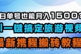 小白单号也能月入1500？AI一键搞定旅游视频，最新携程搬砖教程