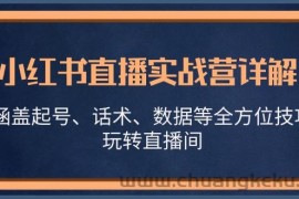 （13018期）小红书直播实战营详解，涵盖起号、话术、数据等全方位技巧，玩转直播间