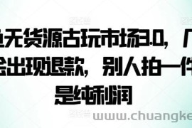 咸鱼无货源古玩市场3.0，几乎不会出现退款，别人拍一件就是纯利润【揭秘】