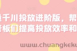 巨量千川投放进阶版，帮助各位老板们提高投放效率和收益