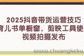 （14446期）2025抖音带货运营技巧，育儿书单橱窗，剪映工具使用，视频拍摄发布