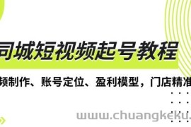 （13560期）同城短视频起号教程，短视频制作、账号定位、盈利模型，门店精准拓客