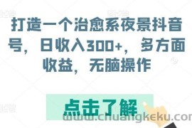 打造一个治愈系夜景抖音号，日收入300+，多方面收益，无脑操作【揭秘】