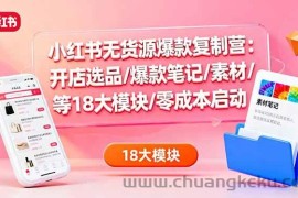 （16289期）小红书无货源爆款复制营：开店选品/爆款笔记/素材/等18大模块/零成本启动