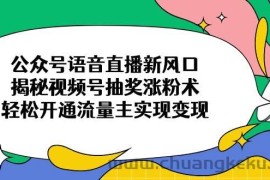 （14112期）公众号语音直播新风口，揭秘视频号抽奖涨粉术，轻松开通流量主实现变现