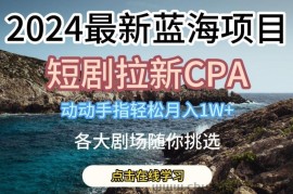 2024最新蓝海项日，短剧拉新CPA，动动手指轻松月入1W，全各大剧场随你挑选【揭秘】