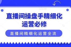 直播间操盘手精细化运营必修，直播间精细化运营全流程解读