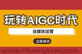 玩转AIGC时代-自媒体运营ai教程