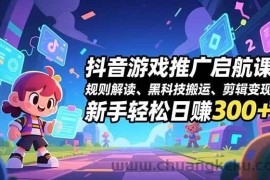 （16798期）抖音游戏推广启航课，规则解读、黑科技搬运、剪辑变现，新手轻松日赚300+
