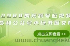 价值2980的视频号短视频橱窗带货和公众号小绿书图文带货