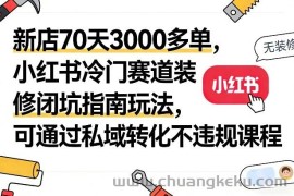 新店70天3000多单，小红书冷门赛道装修闭坑指南玩法，可通过私域转化不违规课程