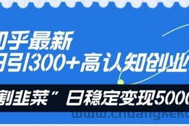 知乎最新日引300+高认知创业粉，“割韭菜”日稳定变现5000+【揭秘】