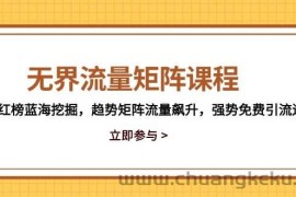 （14763期）无界流量矩阵课程，3大红榜蓝海挖掘，趋势矩阵流量飙升，强势免费引流逻辑