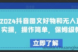 2024抖音图文好物和无人直播实操，操作简单，保姆级教程