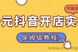（14538期）0元抖音开店实操，保姆级教程适合小白（可做店群模式）