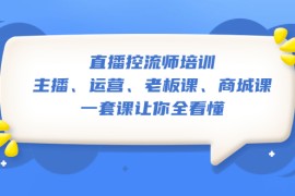 （5371期）直播·控流师培训：主播、运营、老板课、商城课，一套课让你全看懂