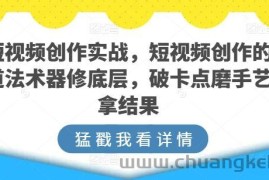 短视频创作实战，短视频创作的道法术器修底层，破卡点磨手艺拿结果