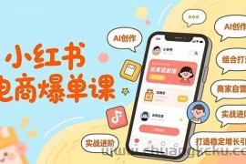 （16935期）小红书电商爆单课，AI创作、组合打法、商家自营，实战进阶，打造稳定增长引擎