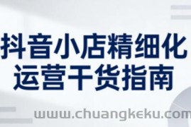 抖音小店精细化运营干货指南新版，助力商家系统提升店铺运营能力