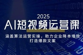 AI短视频运营课，涵盖算法运营实操，助力企业降本增效，打造爆款文案