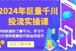 2024年巨量千川投流实操课-带你快速的了解千川，学习千川计划的搭建技巧和运用技巧