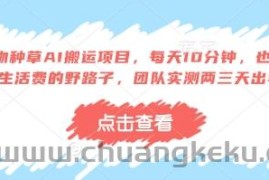 得物种草AI搬运项目，每天10分钟，也能挣生活费的野路子，团队实测两三天出单