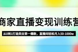 （4736期）商家直播变现训练营：从0到1打造类目第一爆款，直播间轻松月入50-1000w