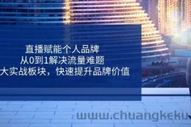 直播赋能个人品牌，从0到1解决流量难题，6大实战板块，快速提升品牌价值
