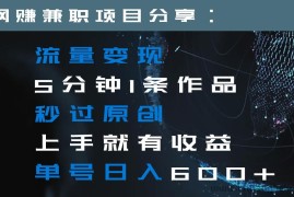 流量变现5分钟1条作品秒过原创上手就有收益单号日入600+