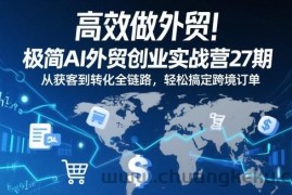 高效做外贸！极简AI外贸创业实战营27期，从获客到转化全链路，轻松搞定跨境订单