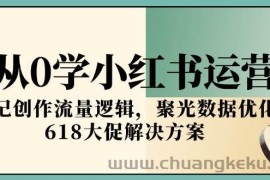 （15086期）从0学小红书运营，笔记创作流量逻辑，聚光数据优化，618大促解决方案