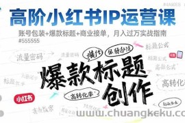 （16442期）高阶小红书IP运营课：账号包装+爆款标题+商业接单，月入过万实战指南