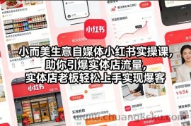 小而美生意自媒体小红书实操课，助你引爆实体店流量，实体店老板轻松上手实现爆客