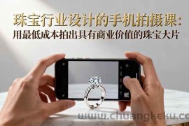 （16385期）珠宝行业设计的手机拍摄课：用最低成本拍出具有商业价值的珠宝大片！