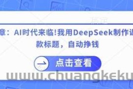 付费文章：AI时代来临！我用DeepSeek制作课程、爆款标题，自动挣钱