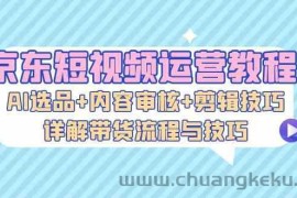 京东短视频运营教程：AI选品+内容审核+剪辑技巧，详解带货流程与技巧