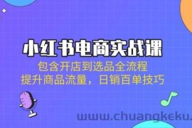 小红书电商实战课：包含开店到选品全流程，提升商品流量，日销百单技巧