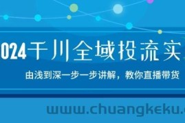 2024千川全域投流精品实操：由谈到深一步一步讲解，教你直播带货-15节