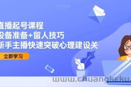 （15056期）直播起号课程：设备准备+留人技巧，新手主播快速突破心理建设关