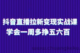 （11254期）抖音直播拉新变现实操课，学会一周多挣五六百（15节课）