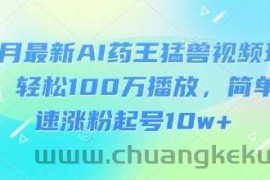3月最新AI药王猛兽视频玩法，轻松100W播放，简单快速涨粉起号10w+