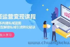 私域运营变现课程，3大体系构建私域蓝图，十大模型解锁私域引流转化秘诀