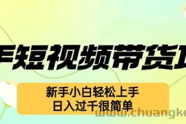 （12957期）快手短视频带货项目，最新玩法 新手小白轻松上手，日入过千很简单