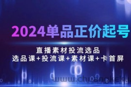（10297期）2024单品正价起号，直播素材投流选品：选品课+投流课+素材课+卡首屏/100节