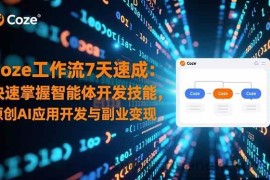 （16499期）Coze工作流7天速成：快速掌握智能体开发技能，原创AI应用开发与副业变现
