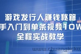 （12336期）游戏发行人赚钱秘籍：新手入门到单条视频10W+，全程实战教学